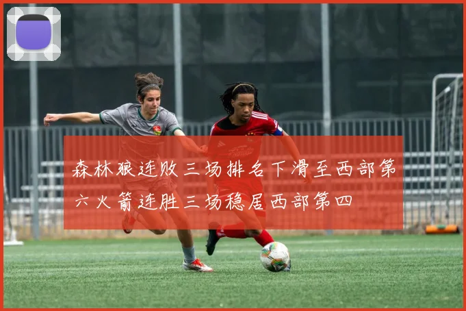 森林狼连败三场排名下滑至西部第六火箭连胜三场稳居西部第四