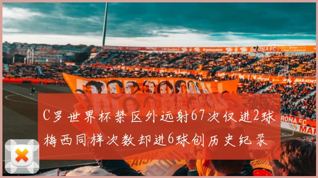 C罗世界杯禁区外远射67次仅进2球梅西同样次数却进6球创历史纪录