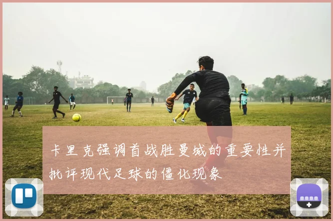 卡里克强调首战胜曼城的重要性并批评现代足球的僵化现象