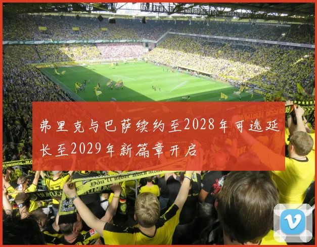 弗里克与巴萨续约至2028年可选延长至2029年新篇章开启