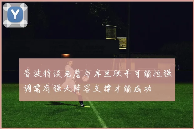 香波特谈老詹与库里联手可能性强调需有强大阵容支撑才能成功