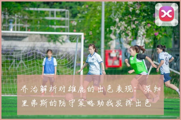 乔治解析对雄鹿的出色表现：深知里弗斯的防守策略助我发挥出色