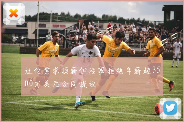 杜伦索求顶薪但活塞拒绝年薪超3500万美元合同提议