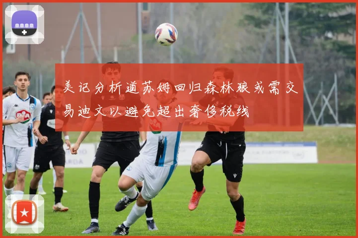 美记分析道苏姆回归森林狼或需交易迪文以避免超出奢侈税线