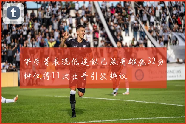 字母哥表现低迷似已放弃雄鹿32分钟仅得11次出手引发热议