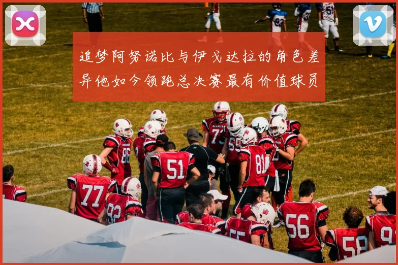 追梦阿努诺比与伊戈达拉的角色差异他如今领跑总决赛最有价值球员