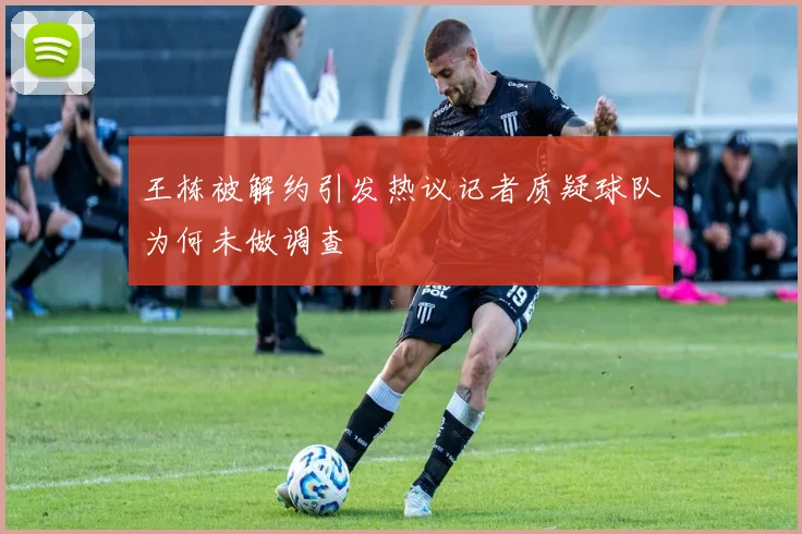 王栋被解约引发热议记者质疑球队为何未做调查