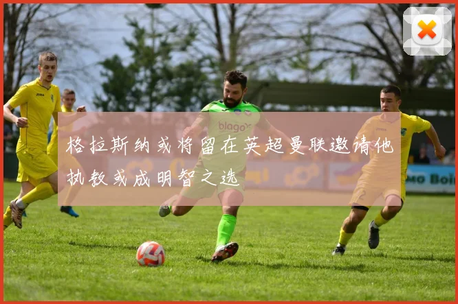 格拉斯纳或将留在英超曼联邀请他执教或成明智之选