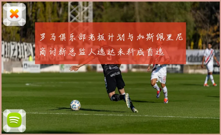 罗马俱乐部老板计划与加斯佩里尼商讨新总监人选达米科成首选