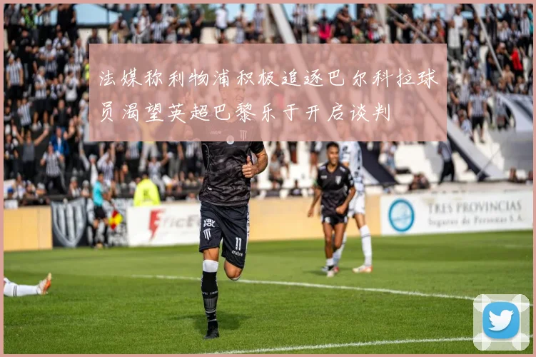 法媒称利物浦积极追逐巴尔科拉球员渴望英超巴黎乐于开启谈判