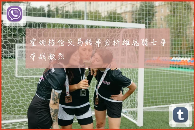 霍姆格伦交易赔率分析雄鹿骑士争夺战激烈