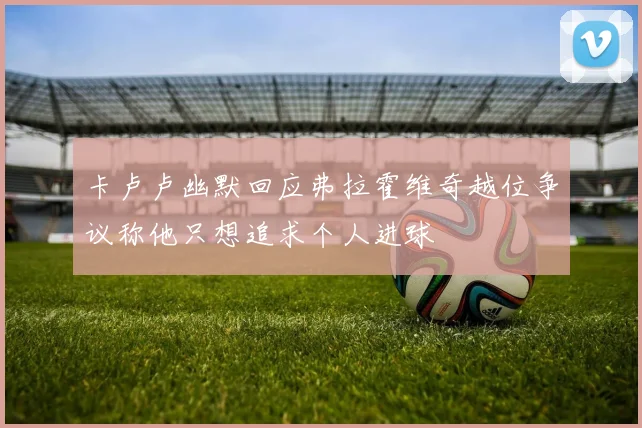 卡卢卢幽默回应弗拉霍维奇越位争议称他只想追求个人进球