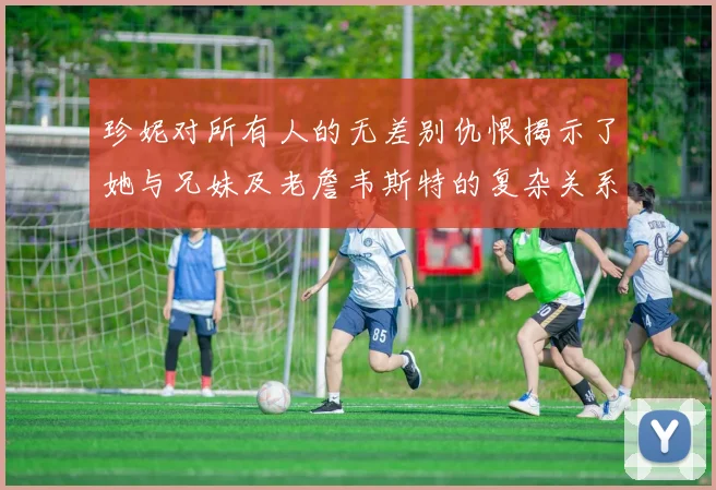 珍妮对所有人的无差别仇恨揭示了她与兄妹及老詹韦斯特的复杂关系