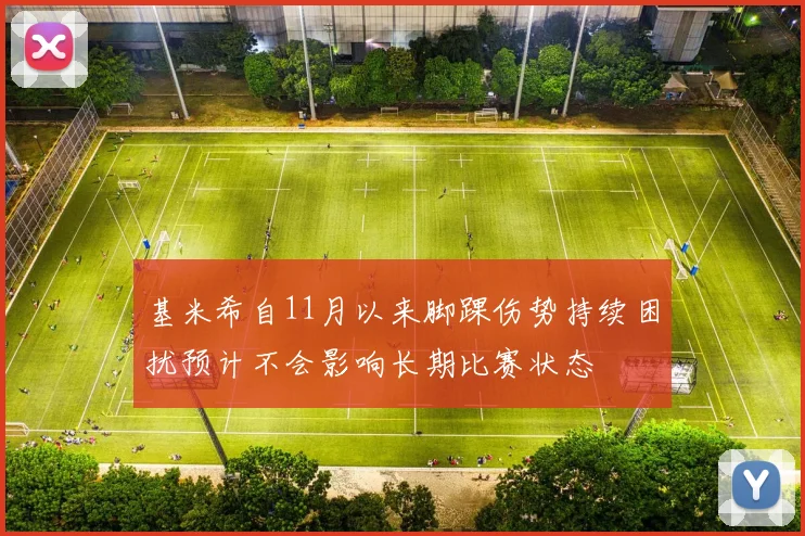 基米希自11月以来脚踝伤势持续困扰预计不会影响长期比赛状态